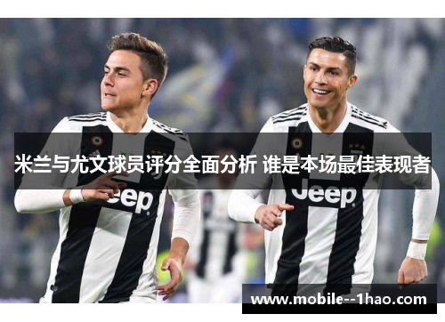 米兰与尤文球员评分全面分析 谁是本场最佳表现者