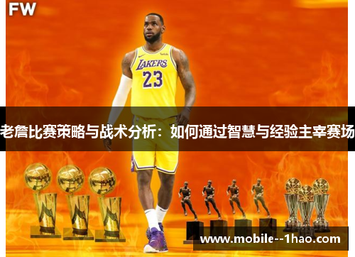 老詹比赛策略与战术分析：如何通过智慧与经验主宰赛场