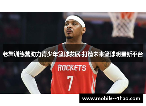 老詹训练营助力青少年篮球发展 打造未来篮球明星新平台 老詹训练营助力青少年篮球发展 打造未来篮球明星新平台