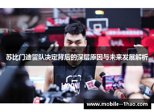 苏比门迪留队决定背后的深层原因与未来发展解析 苏比门迪留队决定背后的深层原因与未来发展解析