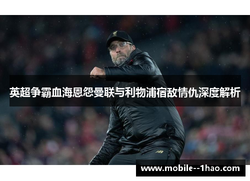 英超争霸血海恩怨曼联与利物浦宿敌情仇深度解析 英超争霸血海恩怨曼联与利物浦宿敌情仇深度解析