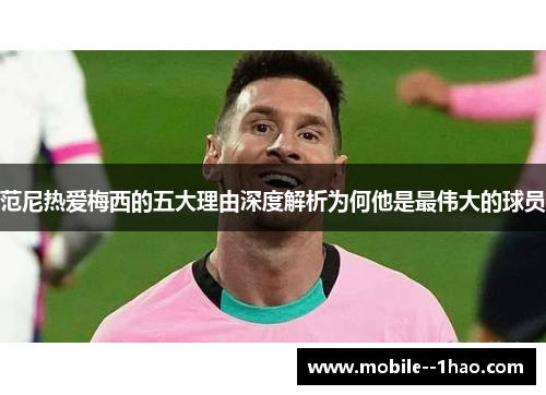 范尼热爱梅西的五大理由深度解析为何他是最伟大的球员