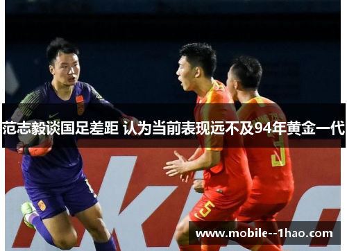 范志毅谈国足差距 认为当前表现远不及94年黄金一代 范志毅谈国足差距 认为当前表现远不及94年黄金一代
