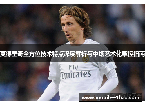 莫德里奇全方位技术特点深度解析与中场艺术化掌控指南