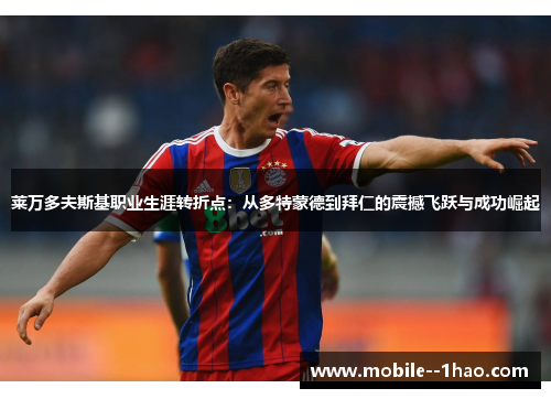 莱万多夫斯基职业生涯转折点:从多特蒙德到拜仁的震撼飞跃与成功崛起 莱万多夫斯基职业生涯转折点:从多特蒙德到拜仁的震撼飞跃与成功崛起