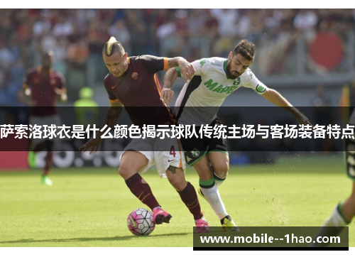萨索洛球衣是什么颜色揭示球队传统主场与客场装备特点 萨索洛球衣是什么颜色揭示球队传统主场与客场装备特点