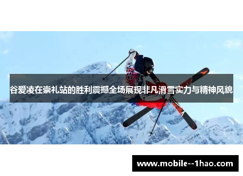谷爱凌在崇礼站的胜利震撼全场展现非凡滑雪实力与精神风貌