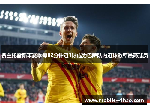 费兰托雷斯本赛季每82分钟进1球成为巴萨队内进球效率最高球员 费兰托雷斯本赛季每82分钟进1球成为巴萨队内进球效率最高球员