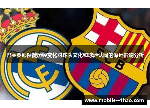 巴塞罗那队徽历经变化对球队文化和球迷认同的深远影响分析 巴塞罗那队徽历经变化对球队文化和球迷认同的深远影响分析