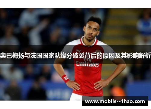奥巴梅扬与法国国家队缘分破裂背后的原因及其影响解析 奥巴梅扬与法国国家队缘分破裂背后的原因及其影响解析