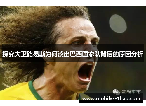 探究大卫路易斯为何淡出巴西国家队背后的原因分析 探究大卫路易斯为何淡出巴西国家队背后的原因分析