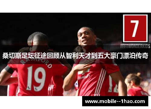 桑切斯足坛征途回顾从智利天才到五大豪门漂泊传奇 桑切斯足坛征途回顾从智利天才到五大豪门漂泊传奇