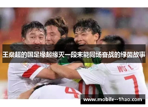 王燊超的国足缘起缘灭一段未能同场奋战的绿茵故事