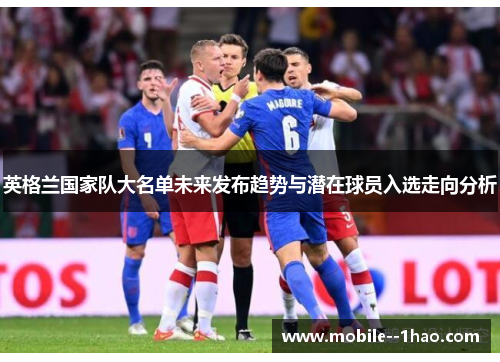 英格兰国家队大名单未来发布趋势与潜在球员入选走向分析 英格兰国家队大名单未来发布趋势与潜在球员入选走向分析