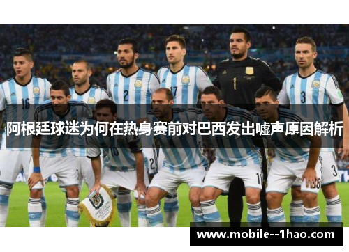 阿根廷球迷为何在热身赛前对巴西发出嘘声原因解析 阿根廷球迷为何在热身赛前对巴西发出嘘声原因解析