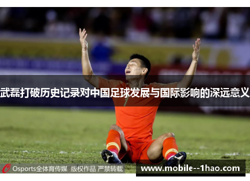 武磊打破历史记录对中国足球发展与国际影响的深远意义 武磊打破历史记录对中国足球发展与国际影响的深远意义