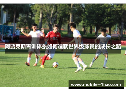 阿贾克斯青训体系如何造就世界级球员的成长之路