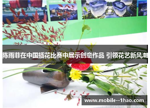 陈雨菲在中国插花比赛中展示创意作品 引领花艺新风潮 陈雨菲在中国插花比赛中展示创意作品 引领花艺新风潮