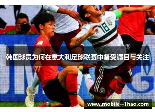 韩国球员为何在意大利足球联赛中备受瞩目与关注 韩国球员为何在意大利足球联赛中备受瞩目与关注