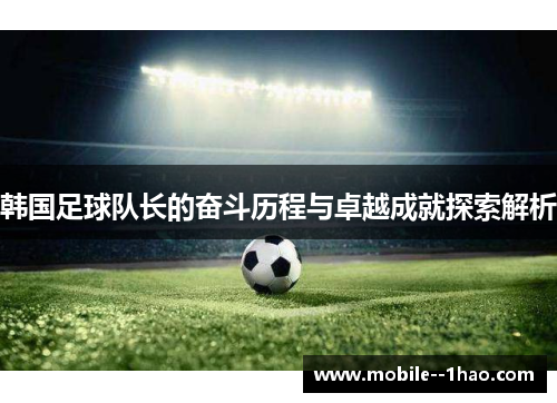 韩国足球队长的奋斗历程与卓越成就探索解析 韩国足球队长的奋斗历程与卓越成就探索解析