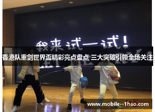 香港队重剑世界盃精彩亮点盘点 三大突破引领全场关注