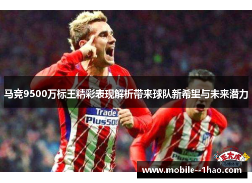 马竞9500万标王精彩表现解析带来球队新希望与未来潜力 马竞9500万标王精彩表现解析带来球队新希望与未来潜力