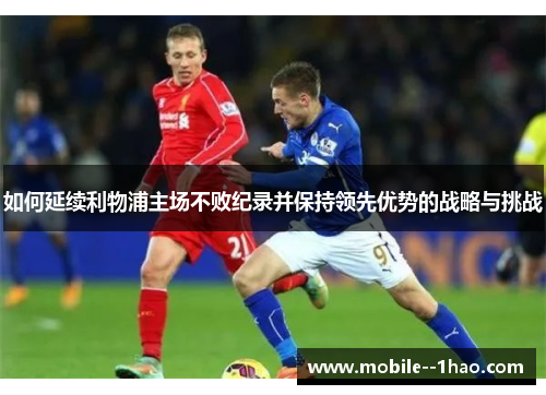 如何延续利物浦主场不败纪录并保持领先优势的战略与挑战