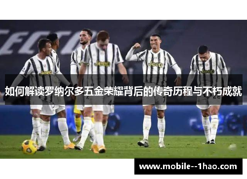 如何解读罗纳尔多五金荣耀背后的传奇历程与不朽成就