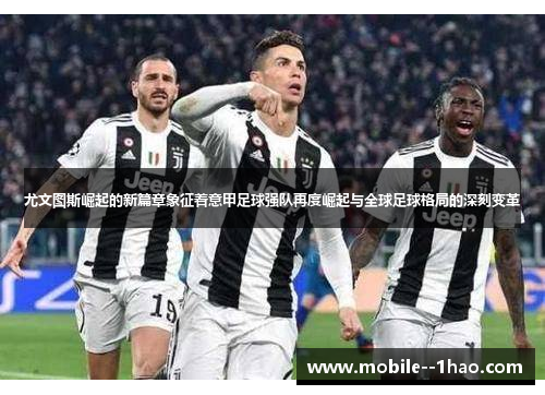 尤文图斯崛起的新篇章象征着意甲足球强队再度崛起与全球足球格局的深刻变革