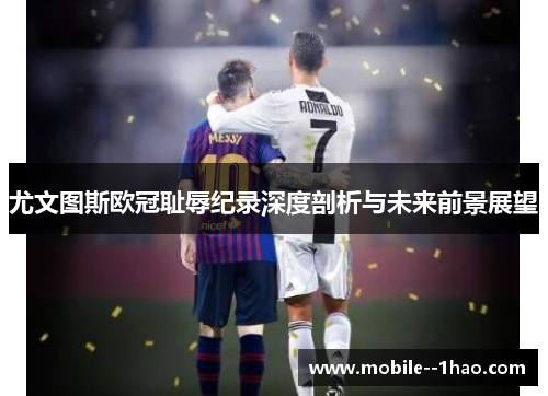 尤文图斯欧冠耻辱纪录深度剖析与未来前景展望 尤文图斯欧冠耻辱纪录深度剖析与未来前景展望
