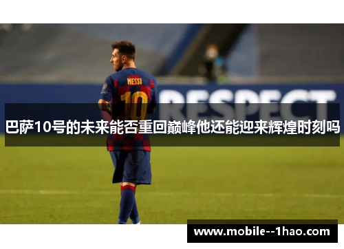 巴萨10号的未来能否重回巅峰他还能迎来辉煌时刻吗