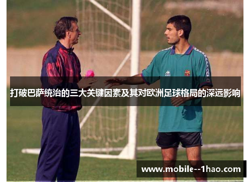 打破巴萨统治的三大关键因素及其对欧洲足球格局的深远影响 打破巴萨统治的三大关键因素及其对欧洲足球格局的深远影响