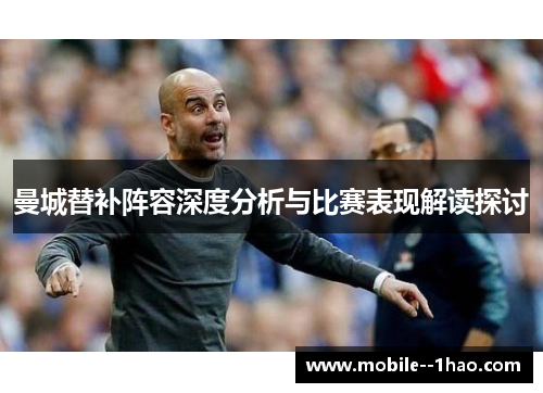 曼城替补阵容深度分析与比赛表现解读探讨