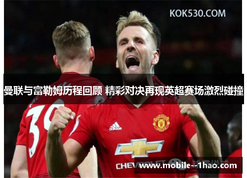 曼联与富勒姆历程回顾 精彩对决再现英超赛场激烈碰撞
