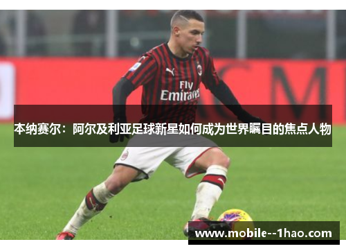 本纳赛尔:阿尔及利亚足球新星如何成为世界瞩目的焦点人物 本纳赛尔:阿尔及利亚足球新星如何成为世界瞩目的焦点人物