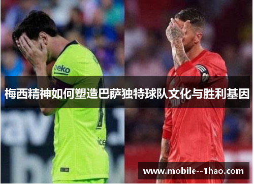 梅西精神如何塑造巴萨独特球队文化与胜利基因 梅西精神如何塑造巴萨独特球队文化与胜利基因