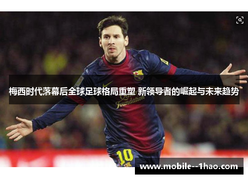 梅西时代落幕后全球足球格局重塑 新领导者的崛起与未来趋势