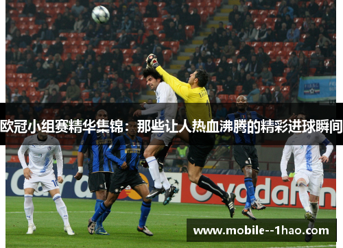 欧冠小组赛精华集锦:那些让人热血沸腾的精彩进球瞬间 欧冠小组赛精华集锦:那些让人热血沸腾的精彩进球瞬间