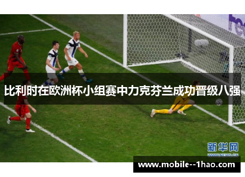比利时在欧洲杯小组赛中力克芬兰成功晋级八强 比利时在欧洲杯小组赛中力克芬兰成功晋级八强
