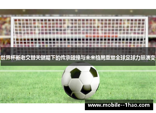 世界杯新老交替关键期下的传承碰撞与未来格局重塑全球足球力量演变 世界杯新老交替关键期下的传承碰撞与未来格局重塑全球足球力量演变