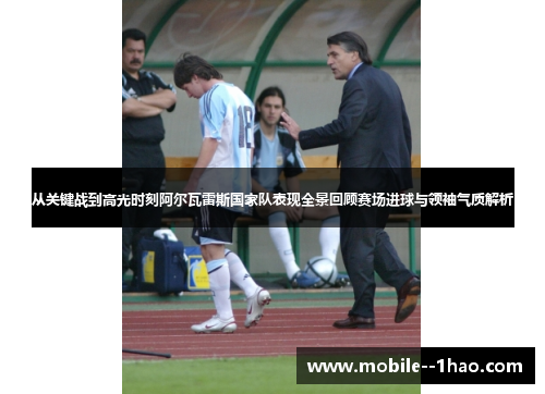 从关键战到高光时刻阿尔瓦雷斯国家队表现全景回顾赛场进球与领袖气质解析