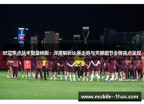 欧冠焦点战术复盘模板:深度解析比赛走势与关键细节全程亮点呈现 欧冠焦点战术复盘模板:深度解析比赛走势与关键细节全程亮点呈现