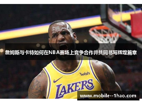 詹姆斯与卡特如何在NBA赛场上竞争合作并共同书写辉煌篇章