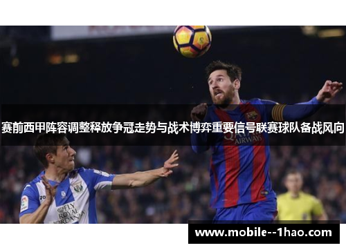 赛前西甲阵容调整释放争冠走势与战术博弈重要信号联赛球队备战风向 赛前西甲阵容调整释放争冠走势与战术博弈重要信号联赛球队备战风向