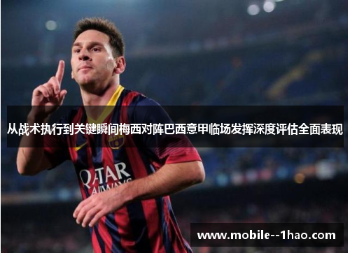从战术执行到关键瞬间梅西对阵巴西意甲临场发挥深度评估全面表现