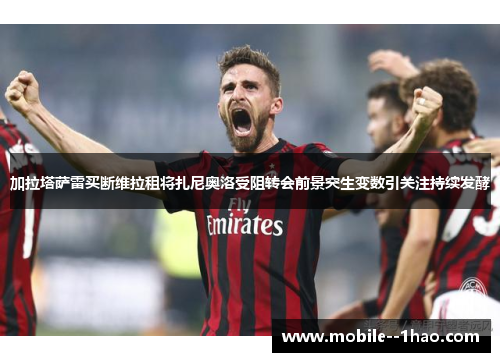 加拉塔萨雷买断维拉租将扎尼奥洛受阻转会前景突生变数引关注持续发酵