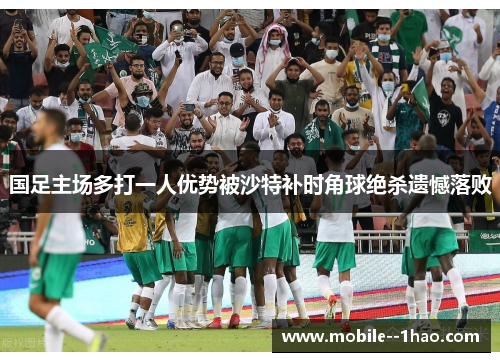 国足主场多打一人优势被沙特补时角球绝杀遗憾落败 国足主场多打一人优势被沙特补时角球绝杀遗憾落败