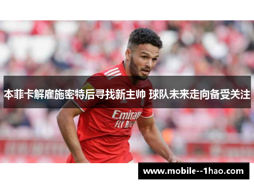 本菲卡解雇施密特后寻找新主帅 球队未来走向备受关注