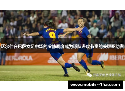 沃尔什在巴萨女足中场的冷静调度成为球队进攻节奏的关键驱动者