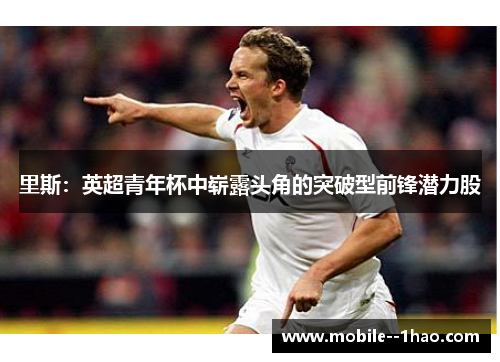 里斯：英超青年杯中崭露头角的突破型前锋潜力股